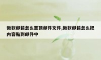 微软邮箱怎么置顶邮件文件,微软邮箱怎么把内容贴到邮件中