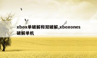 xbox单破解和双破解,xboxones破解单机