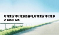 邮箱里面可以播放语音吗,邮箱里面可以播放语音吗怎么弄