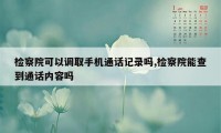 检察院可以调取手机通话记录吗,检察院能查到通话内容吗