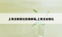 上海法制报社投稿邮箱,上海法治报社