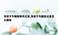 淘宝千牛删除聊天记录,淘宝千牛聊天记录怎么删除