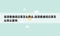 信贷查通话记录怎么停止,信贷查通话记录怎么停止查询