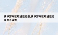 安卓游戏读取通话记录,安卓游戏读取通话记录怎么设置