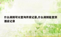 什么级别可以查询开房记录,什么级别能查到酒店记录