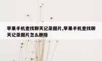 苹果手机查找聊天记录图片,苹果手机查找聊天记录图片怎么删除