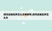 成功运被压抑怎么去破解呢,成功运被压抑怎么办