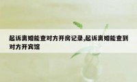 起诉离婚能查对方开房记录,起诉离婚能查到对方开宾馆