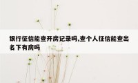 银行征信能查开房记录吗,查个人征信能查出名下有房吗