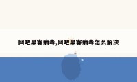 网吧黑客病毒,网吧黑客病毒怎么解决