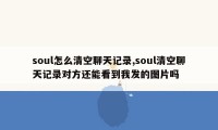 soul怎么清空聊天记录,soul清空聊天记录对方还能看到我发的图片吗