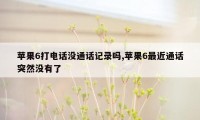 苹果6打电话没通话记录吗,苹果6最近通话突然没有了