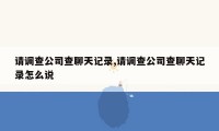 请调查公司查聊天记录,请调查公司查聊天记录怎么说