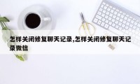 怎样关闭修复聊天记录,怎样关闭修复聊天记录微信