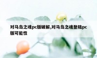 对马岛之魂pc版破解,对马岛之魂登陆pc版可能性