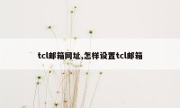 tcl邮箱网址,怎样设置tcl邮箱