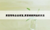 黑客帮助企业修复,黑客破解网站的方法