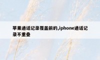 苹果通话记录覆盖前的,iphone通话记录不重叠