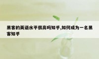 黑客的英语水平很高吗知乎,如何成为一名黑客知乎