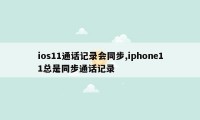 ios11通话记录会同步,iphone11总是同步通话记录