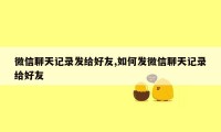 微信聊天记录发给好友,如何发微信聊天记录给好友