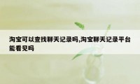 淘宝可以查找聊天记录吗,淘宝聊天记录平台能看见吗