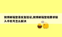 微博邮箱登录反复验证,微博邮箱登陆要求输入手机号怎么解决