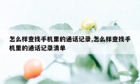 怎么样查找手机里的通话记录,怎么样查找手机里的通话记录清单