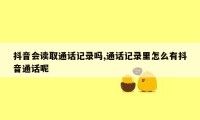 抖音会读取通话记录吗,通话记录里怎么有抖音通话呢