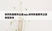 如何恢复聊天记录app,如何恢复聊天记录微信安卓