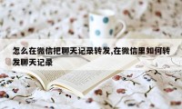 怎么在微信把聊天记录转发,在微信里如何转发聊天记录