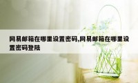 网易邮箱在哪里设置密码,网易邮箱在哪里设置密码登陆