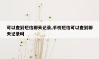 可以查到短信聊天记录,手机短信可以查到聊天记录吗