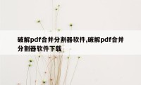 破解pdf合并分割器软件,破解pdf合并分割器软件下载