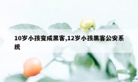 10岁小孩变成黑客,12岁小孩黑客公安系统