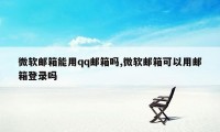 微软邮箱能用qq邮箱吗,微软邮箱可以用邮箱登录吗