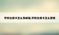 学校社保卡怎么发邮箱,学校社保卡怎么使用