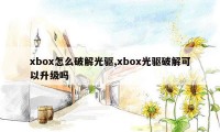 xbox怎么破解光驱,xbox光驱破解可以升级吗