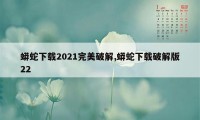 蟒蛇下载2021完美破解,蟒蛇下载破解版22