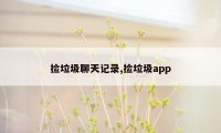 捡垃圾聊天记录,捡垃圾app