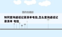 如何查询通话记录清单电信,怎么查询通话记录清单 电信