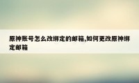 原神账号怎么改绑定的邮箱,如何更改原神绑定邮箱