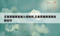 王者荣耀黑客被入侵视频,王者荣耀黑客刷皮肤软件