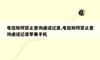 电信如何禁止查询通话记录,电信如何禁止查询通话记录苹果手机