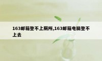 163邮箱登不上厕所,163邮箱电脑登不上去