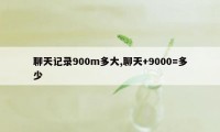 聊天记录900m多大,聊天+9000=多少