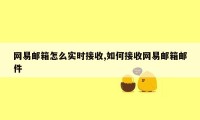 网易邮箱怎么实时接收,如何接收网易邮箱邮件