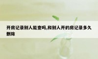 开房记录别人能查吗,和别人开的房记录多久删除