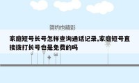 家庭短号长号怎样查询通话记录,家庭短号直接拨打长号也是免费的吗