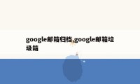 google邮箱归档,google邮箱垃圾箱